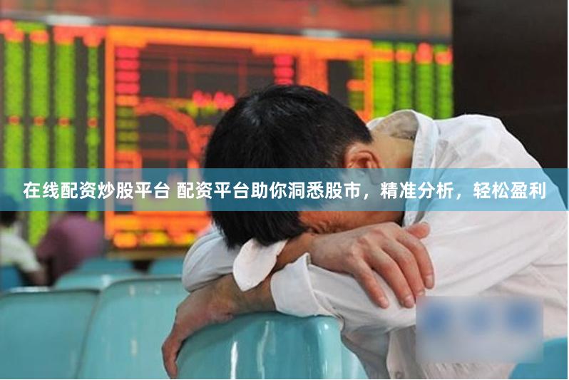 在线配资炒股平台 配资平台助你洞悉股市，精准分析，轻松盈利
