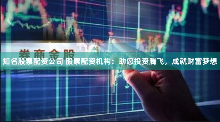 知名股票配资公司 股票配资机构：助您投资腾飞，成就财富梦想