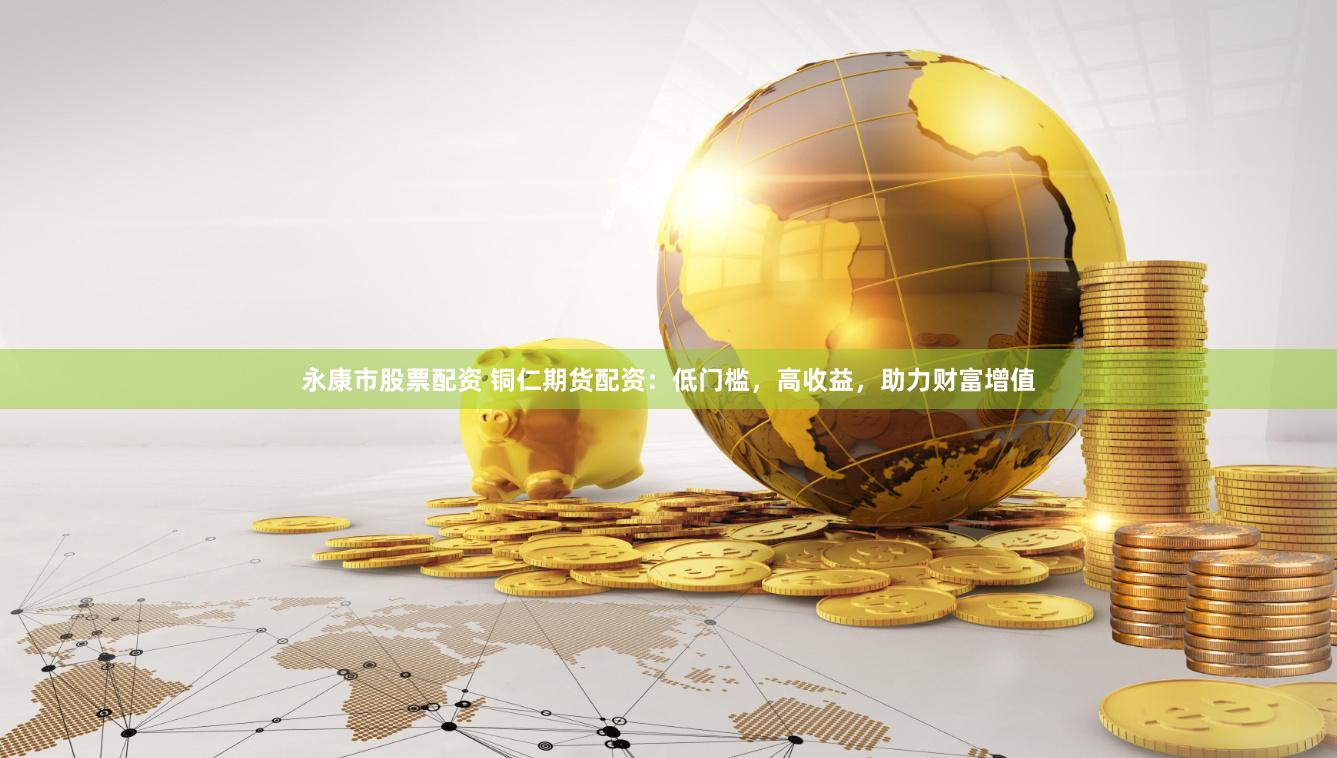 永康市股票配资 铜仁期货配资：低门槛，高收益，助力财富增值
