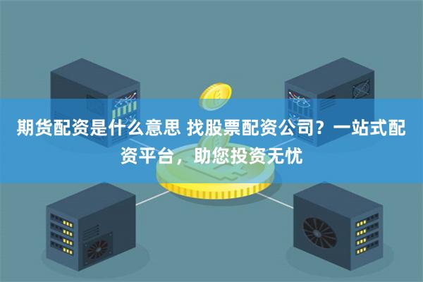 期货配资是什么意思 找股票配资公司？一站式配资平台，助您投资无忧
