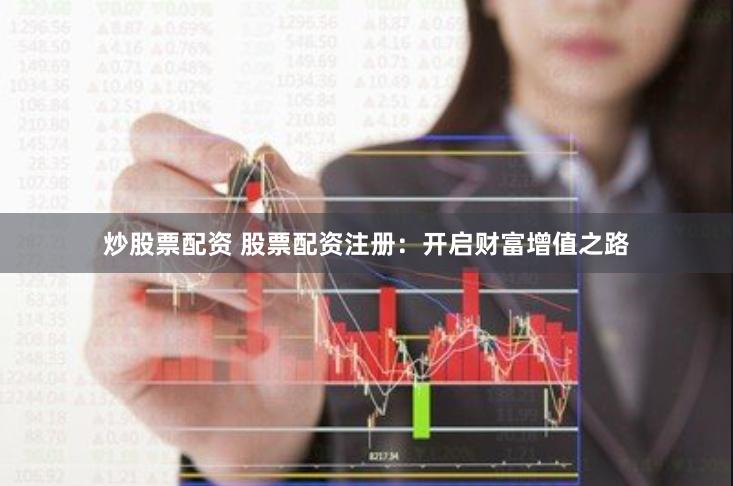 炒股票配资 股票配资注册：开启财富增值之路