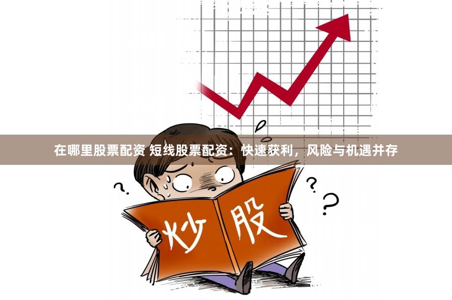 在哪里股票配资 短线股票配资：快速获利，风险与机遇并存