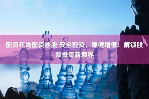 配资在线配资炒股 安全配资，稳健增值：解锁股票投资新境界