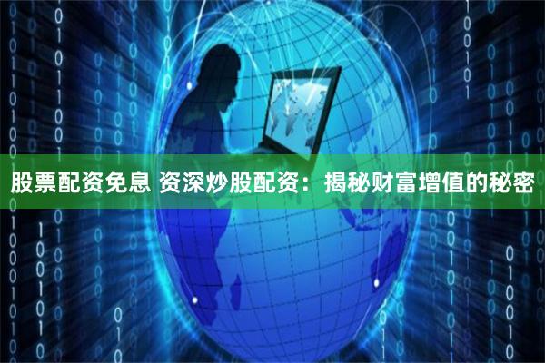 股票配资免息 资深炒股配资：揭秘财富增值的秘密