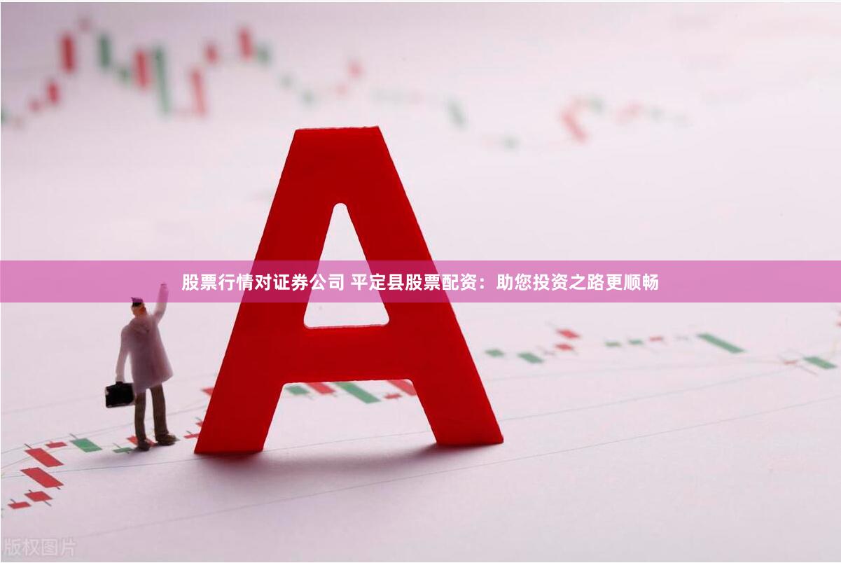 股票行情对证券公司 平定县股票配资：助您投资之路更顺畅