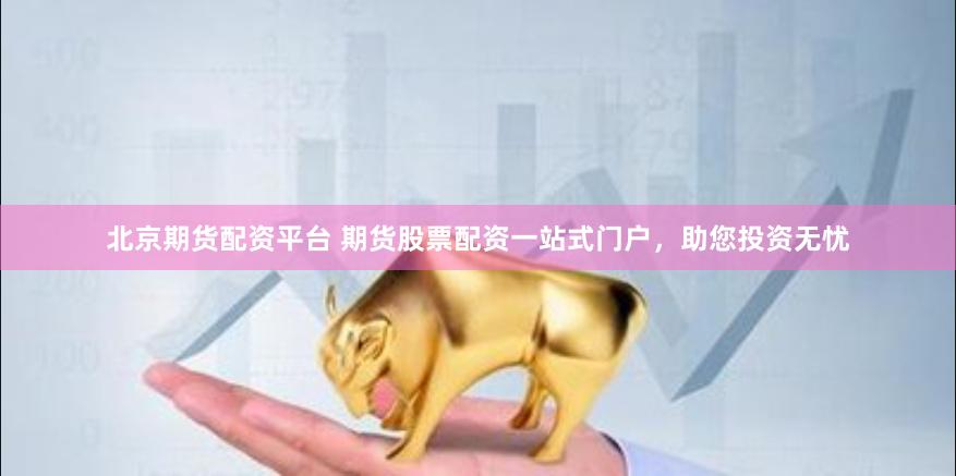北京期货配资平台 期货股票配资一站式门户，助您投资无忧