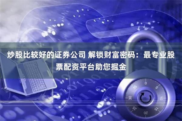 炒股比较好的证券公司 解锁财富密码：最专业股票配资平台助您掘金
