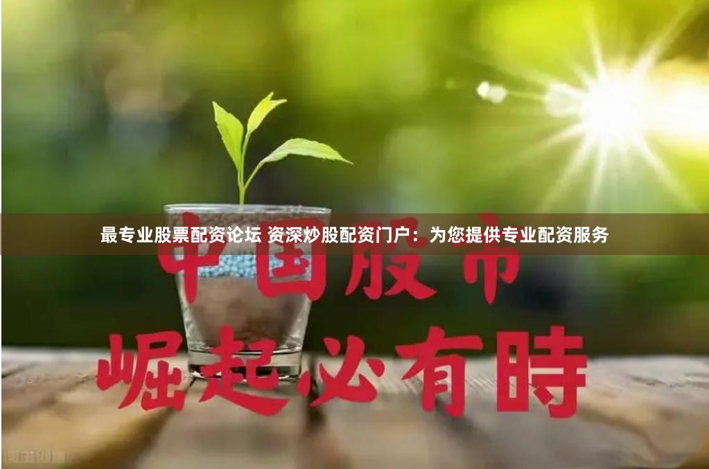 最专业股票配资论坛 资深炒股配资门户：为您提供专业配资服务