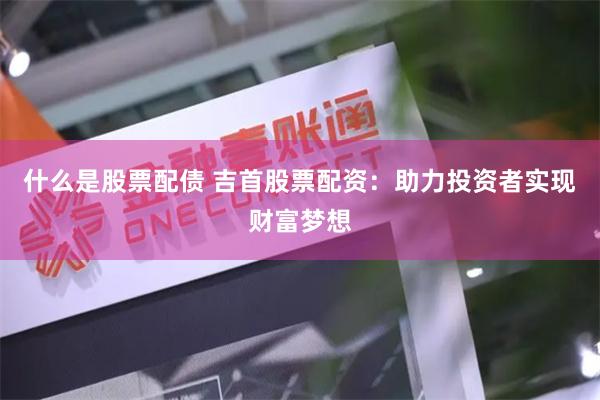什么是股票配债 吉首股票配资：助力投资者实现财富梦想